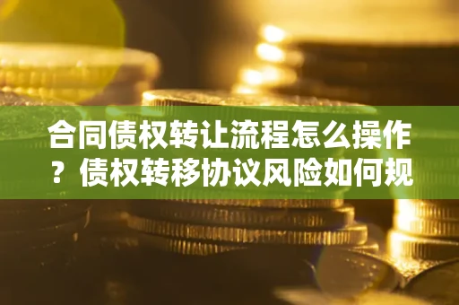 北京合同债权转让流程怎么操作？债权转移协议风险如何规避？