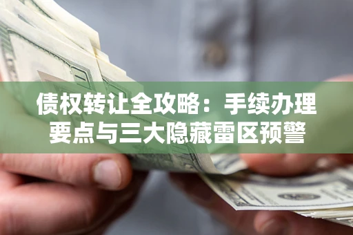 北京债权转让全攻略：手续办理要点与三大隐藏雷区预警