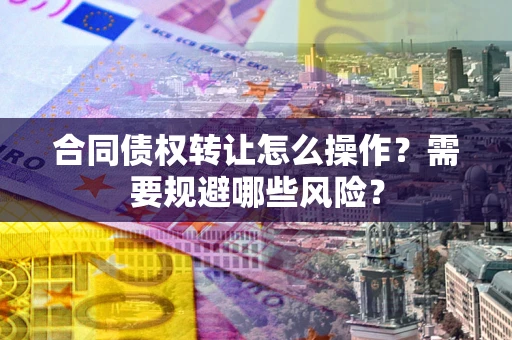 北京合同债权转让怎么操作？需要规避哪些风险？