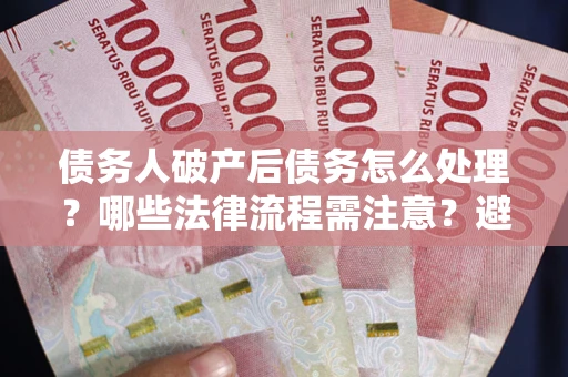 北京债务人破产后债务怎么处理？哪些法律流程需注意？避免踩坑指南