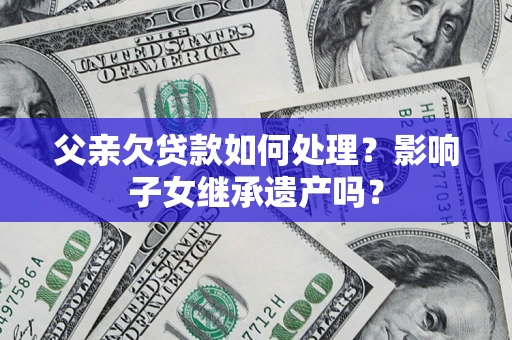 北京父亲欠贷款如何处理?影响子女继承遗产吗? 北京父亲欠贷款如何处理?影响子女继承遗产吗?