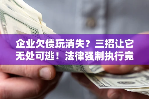 北京企业欠债玩消失？三招让它无处可逃！法律强制执行竟比讨债公司还狠？