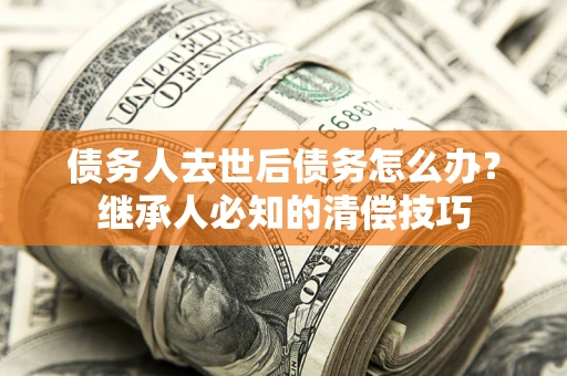 北京债务人去世后债务怎么办？继承人必知的清偿技巧