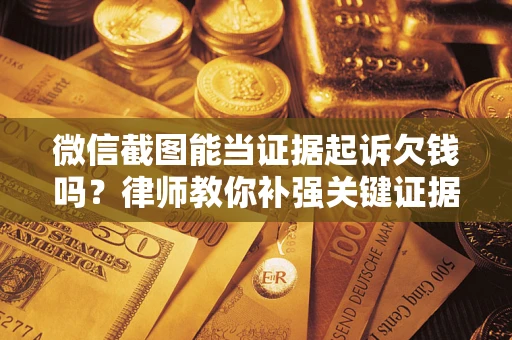 北京微信截图能当证据起诉欠钱吗？律师教你补强关键证据