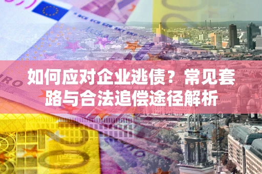 北京如何应对企业逃债？常见套路与合法追偿途径解析