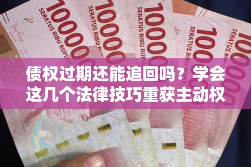 北京债权过期还能追回吗？学会这几个法律技巧重获主动权