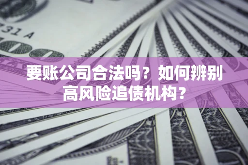 北京要账公司合法吗？如何辨别高风险追债机构？