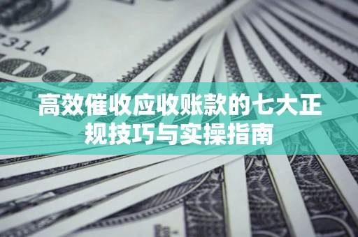 北京高效催收应收账款的七大正规技巧与实操指南