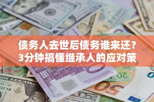北京债务人去世后债务谁来还？3分钟搞懂继承人的应对策略