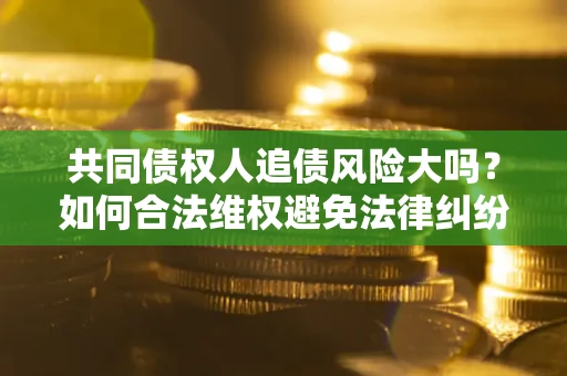 北京共同债权人追债风险大吗?如何合法维权避免法律纠纷? 北京共同债权人追债风险大吗?如何合法维权避免法律纠纷?
