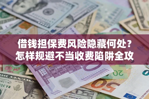 北京借钱担保费风险隐藏何处？怎样规避不当收费陷阱全攻略！