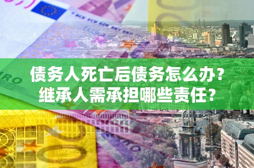 北京债务人死亡后债务怎么办？继承人需承担哪些责任？