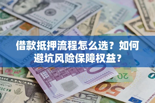北京借款抵押流程怎么选？如何避坑风险保障权益？