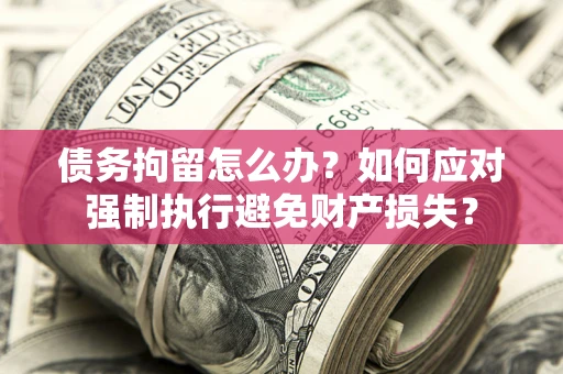 北京债务拘留怎么办？如何应对强制执行避免财产损失？