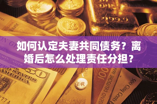 北京如何认定夫妻共同债务？离婚后怎么处理责任分担？