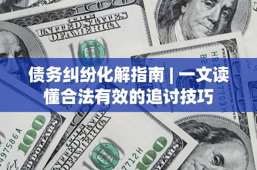 北京债务纠纷化解指南 | 一文读懂合法有效的追讨技巧