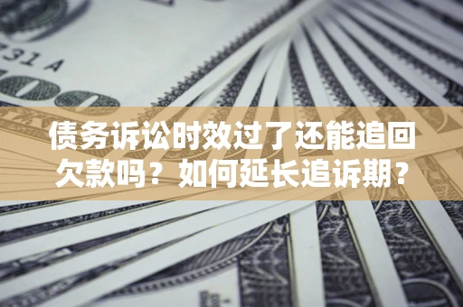 北京债务诉讼时效过了还能追回欠款吗？如何延长追诉期？