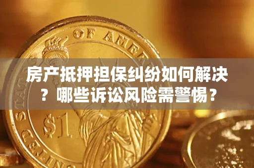 北京房产抵押担保纠纷如何解决？哪些诉讼风险需警惕？