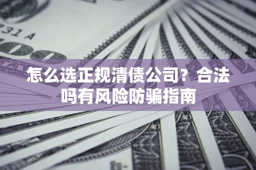 北京怎么选正规清债公司？合法吗有风险防骗指南