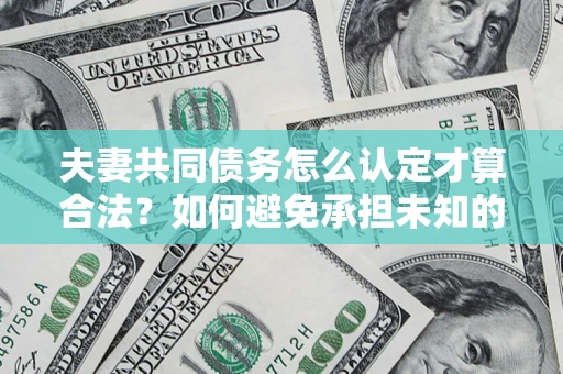 北京夫妻共同债务怎么认定才算合法？如何避免承担未知的债务风险？