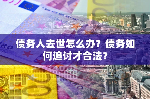 北京债务人去世怎么办？债务如何追讨才合法？