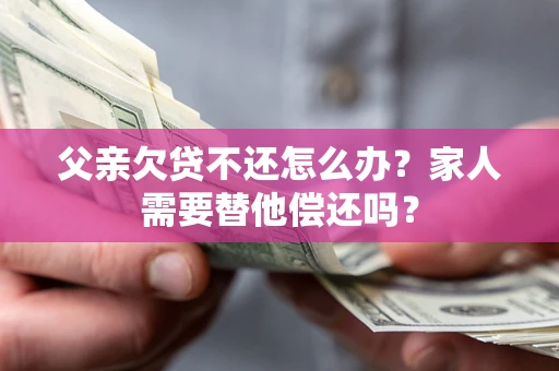 北京父亲欠贷不还怎么办？家人需要替他偿还吗？
