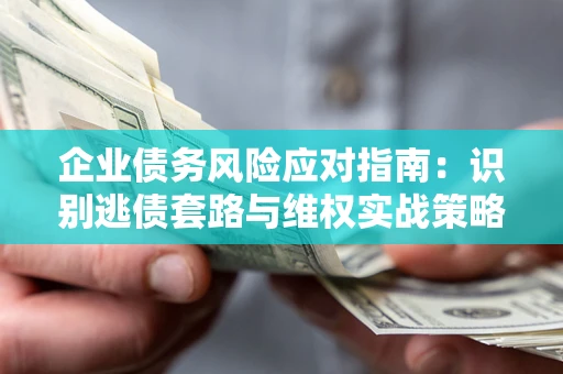 北京企业债务风险应对指南：识别逃债套路与维权实战策略