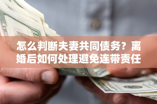 北京怎么判断夫妻共同债务？离婚后如何处理避免连带责任？