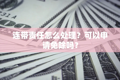 北京连带责任怎么处理？可以申请免除吗？