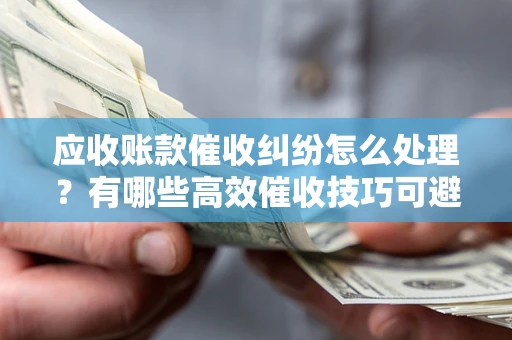 北京应收账款催收纠纷怎么处理？有哪些高效催收技巧可避免坏账？