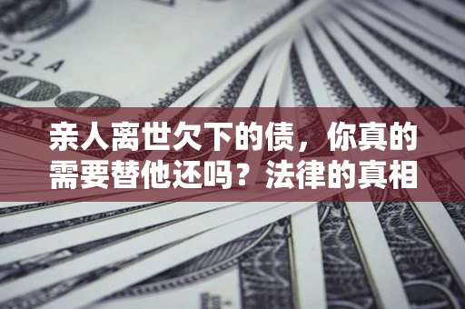 北京亲人离世欠下的债，你真的需要替他还吗？法律的真相或许与你想的不一样