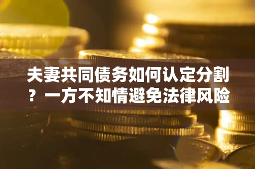 北京夫妻共同债务如何认定分割？一方不知情避免法律风险必看！
