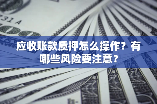 北京应收账款质押怎么操作？有哪些风险要注意？