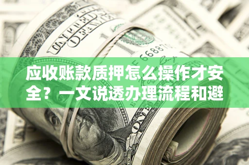 北京应收账款质押怎么操作才安全？一文说透办理流程和避险绝招
